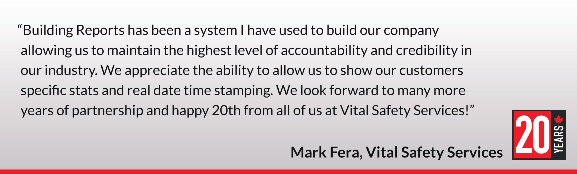 Building Reports has been a system I have used to build our company allowing us to maintain the highest level of accountability and credibility in our industry. We appreciate the ability to allow us to show our customers specific stats and real date time stamping. We look forward to many more years of partnership and happy 20th from all of us at Vital Safety Services! Mark Fera, Vital Safety Services